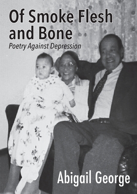 Of Smoke Flesh and Bone: Poetry Against Depression by Abigail George