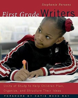 First Grade Writers: Units of Study to Help Children Plan, Organize, and Structure Their Ideas by Stephanie Parsons