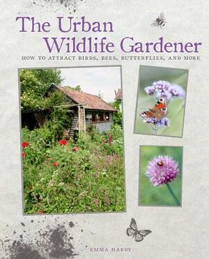 The Urban Wildlife Gardener: How to Attract Birds, Bees, Butterflies, and More by Emma Hardy