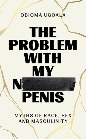 The Problem with My Normal Penis: Myths of Race, Sex and Masculinity by Obioma Ugoala