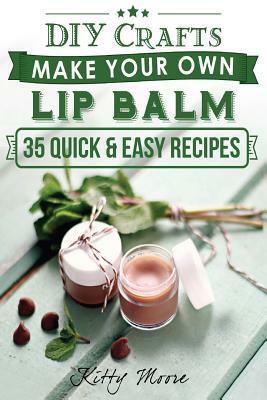 DIY Crafts: Make Your Own Lip Balm With These 35 Quick & Easy Recipes! (2nd Edition) by Kitty Moore