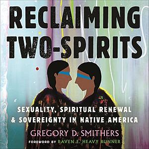 Reclaiming Two-Spirits: Sexuality, Spiritual Renewal & Sovereignty in Native America by Gregory D. Smithers