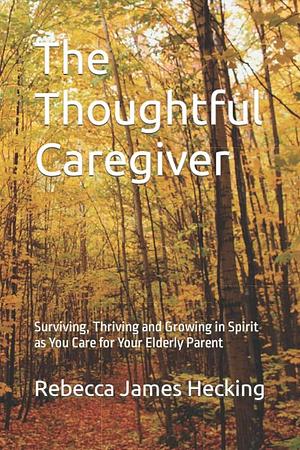 The Thoughtful Caregiver: Surviving and Thriving As You Care for Your Elderly Parent by Rebecca James Hecking