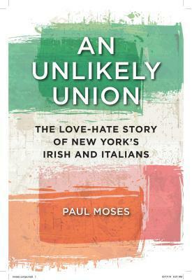An Unlikely Union: The Love-Hate Story of New York's Irish and Italians by Paul Moses