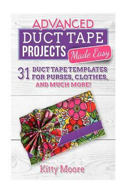 Duct Tape Projects Made Easy: 31 Duct Tape Templates for Purses, Clothes, and Much More! by Kitty Moore