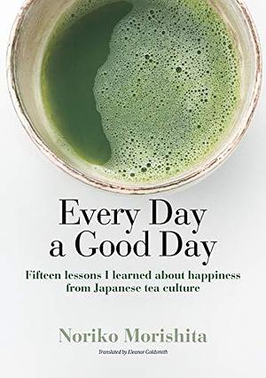 Every Day a Good Day Fifteen lessons I learned about happiness from Japanese tea culture by Noriko Morishita, Noriko Morishita