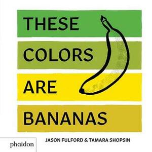 These Colors Are Bananas: Published in Association with the Whitney Museum of American Art by Tamara Shopsin, Jason Fulford