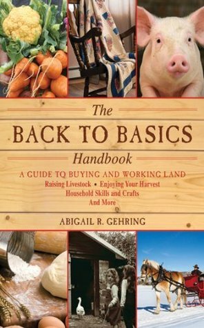 The Back to Basics Handbook: A Guide to Buying and Working Land, Raising Livestock, Enjoying Your Harvest, Household Skills and Crafts, and More by Abigail R. Gehring
