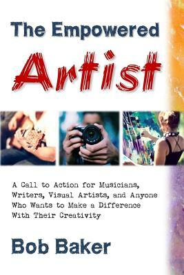 The Empowered Artist: A Call to Action for Musicians, Writers, Visual Artists, and Anyone Who Wants to Make a Difference With Their Creativi by Bob Baker