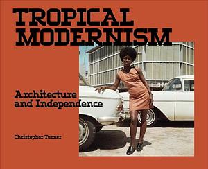 Tropical Modernism: Architecture and Independence by Christopher Turner