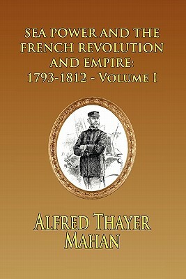 Sea Power and the French Revolution and Empire: 1793-1812 - Volume I by Alfred Thayer Mahan