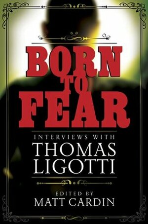 Born to Fear: Interviews with Thomas Ligotti by Thomas Ligotti, Matt Cardin