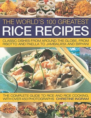 The World's 100 Greatest Rice Recipes: Classic Dishes from Around the Globe, from Risotto and Paella to Jambalaya and Biryani by Christine Ingram