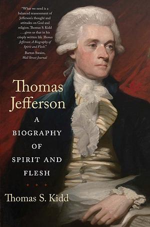 Thomas Jefferson: A Biography of Spirit and Flesh by Thomas S. Kidd