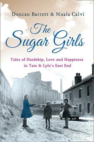 The Sugar Girls: Tales of Hardship, Love and Happiness in Tate & Lyle’s East End by Duncan Barrett