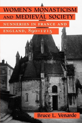Women's Monasticism and Medieval Society: Nunneries in France and England, 890 1215 by Bruce L. Venarde