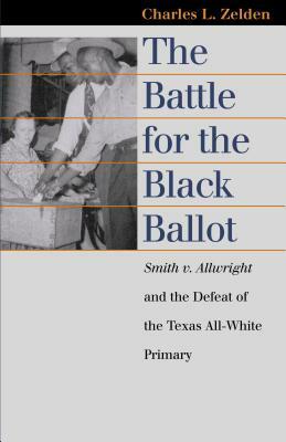 The Battle for the Black Ballot: Smith V. Allwright and the Defeat of the Texas All White Primary by Charles L. Zelden