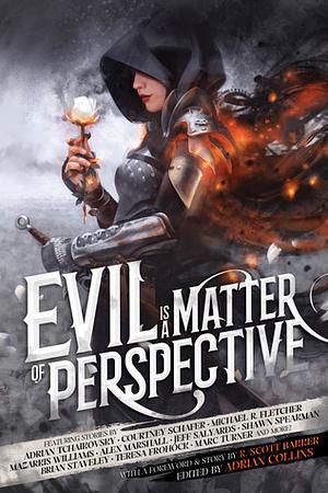 Evil is a Matter of Perspective: An Anthology of Antagonists by Teresa Frohock, Greg Patmore, Jeff Salyards, Shawn Speakman, Adrian Tchaikovsky, Mazarkis Williams, Alex Marshall, Brian Staveley, Michael R. Fletcher, Courtney Schafer, Marc Turner, R. Scott Bakker