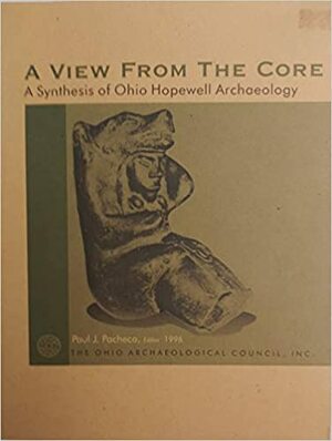 A View from the Core: A Synthesis of Ohio Hopewell Archaeology by Paul J. Pacheco