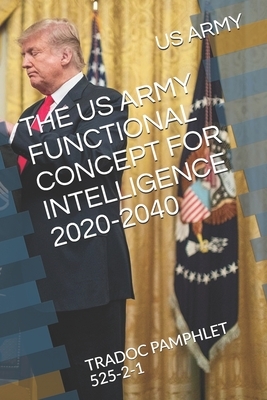 The US Army Functional Concept for Intelligence 2020-2040: Tradoc Pamphlet 525-2-1 by Us Army