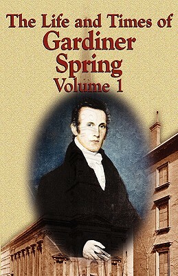 The Life and Times of Gardiner Spring - Vol.1 by Gardiner Spring