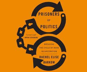 Prisoners of Politics: Breaking the Cycle of Mass Incarceration by Rachel Elise Barkow