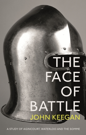 The Face Of Battle: A Study of Agincourt, Waterloo and the Somme by John Keegan