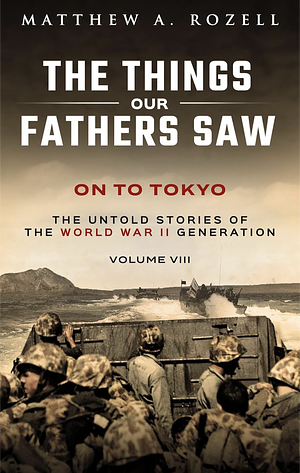 On to Tokyo: The Things Our Fathers Saw-The Untold Stories of the World War II Generation-Volume VIII by Matthew Rozell