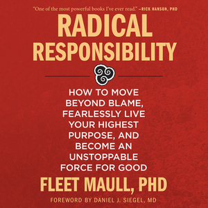 Radical Responsibility: How to Move Beyond Blame, Fearlessly Live Your Highest Purpose, and Become an Unstoppable Force for Good by Fleet Maull