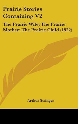 Prairie Stories Containing V2: The Prairie Wife; The Prairie Mother; The Prairie Child (1922) by Arthur Stringer