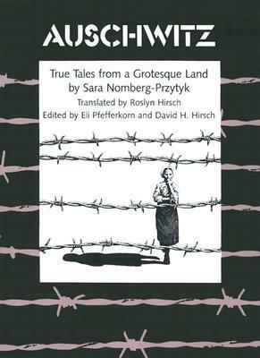 Auschwitz: True Tales from a Grotesque Land by David H. Hirsch, Eli Pfefferkorn, Sara Nomberg-Przytyk, Roslyn Hirsch