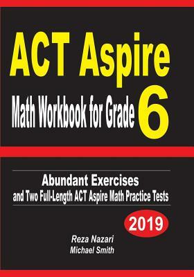 ACT Aspire Math Workbook for Grade 6: Abundant Exercises and Two Full-Length ACT Aspire Math Practice Tests by Reza Nazari, Michael Smith