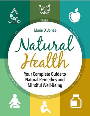 Natural Health: Your Complete Guide to Natural Remedies and Mindful Well-Being by Marie D. Jones