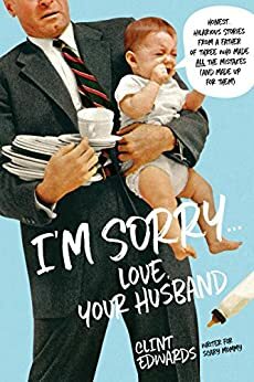 I'm Sorry… Love, Your Husband: Honest, Hilarious Stories From a Father of Three Who Made All the Mistakes by Clint Edwards