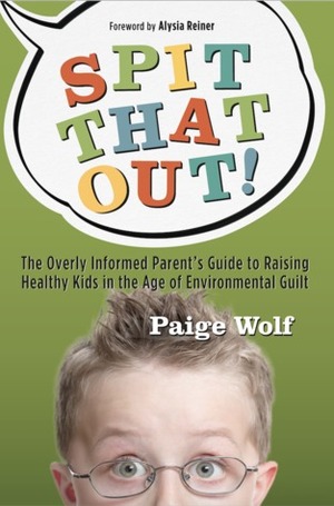 Spit that Out!: The Overly Informed Parent's Guide to Raising Healthy Kids in the Age of Environmental Guilt by Paige Wolf