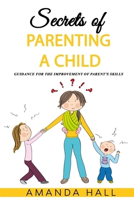 Secrets of Parenting a Child: Guidance for the Improvement of Parent's Skills by Amanda Hall