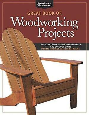 Great Book of Woodworking Projects: 50 Projects For Indoor Improvements And Outdoor Living from the Experts at American Woodworker by Randy Johnson