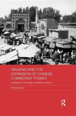 Xinjiang and the Expansion of Chinese Communist Power: Kashghar in the Early Twentieth Century: Kashgar in the Early Twentieth Century by Michael Dillon