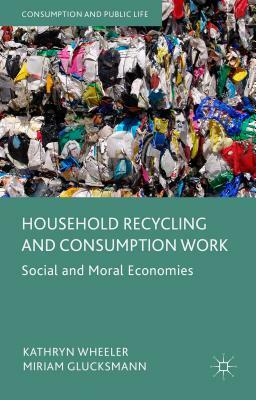 Household Recycling and Consumption Work: Social and Moral Economies by Kathryn Wheeler, Miriam Glucksmann
