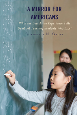 A Mirror for Americans: What the East Asian Experience Tells Us about Teaching Students Who Excel by Cornelius N. Grove