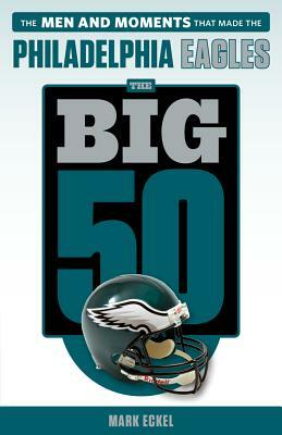 The Big 50: Philadelphia Eagles: The Men and Moments That Made the Philadelphia Eagles by Mark Eckel