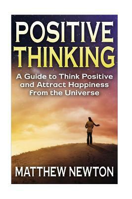 Positive Thinking: A Guide to Think Positive and Attract Happiness from the Universe by Matthew Newton