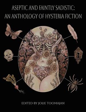 Aseptic and Faintly Sadistic: An Anthology of Hysteria Fiction by Jolie Toomajan