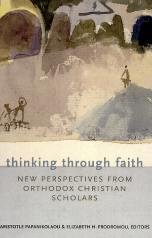 Thinking Through Faith: New Perspectives from Orthodox Christian Scholars by Aristotle Papanikolaou, Elizabeth Prodromou