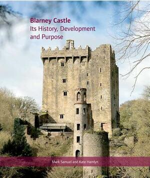 Blarney Castle: Its History, Development and Purpose by Mark Samuel