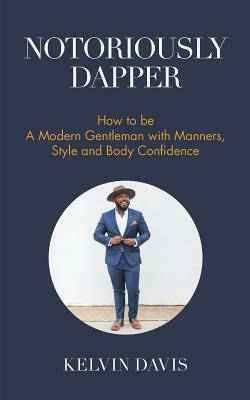 Notoriously Dapper: How to Be a Modern Gentleman with Manners, Style and Body Confidence (Be a Gentleman, Modern Etiquette, Self Esteem, B by Kelvin Davis