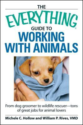 The Everything Guide to Working with Animals: From Dog Groomer to Wildlife Rescuer - Tons of Great Jobs for Animal Lovers by William P. Rives, Michele C. Hollow