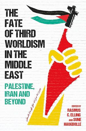 The Fate of Third Worldism in the Middle East: Iran, Palestine and Beyond by Rasmus Christian Elling, Sune Haugbolle