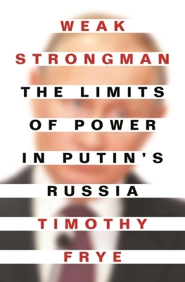 Weak Strongman: The Limits of Power in Putin's Russia by Timothy Frye