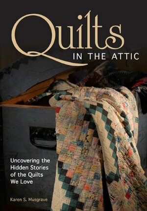 Quilts in the Attic: Uncovering the Hidden Stories of the Quilts We Love by Karen Musgrave